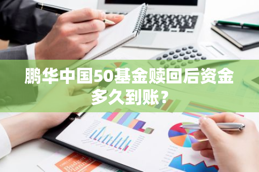 鹏华中国50基金赎回后资金多久到账？
