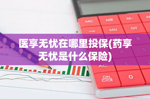 医享无忧在哪里投保(药享无忧是什么保险)