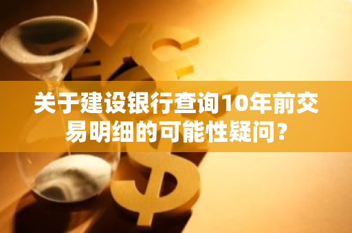 关于建设银行查询10年前交易明细的可能性疑问？