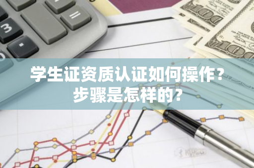 学生证资质认证如何操作？步骤是怎样的？