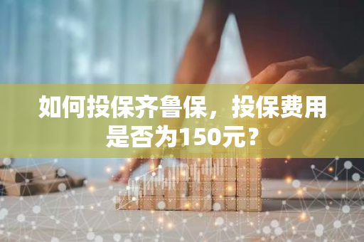 如何投保齐鲁保，投保费用是否为150元？