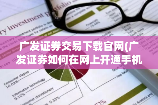 广发证券交易下载官网(广发证券如何在网上开通手机炒股业务)