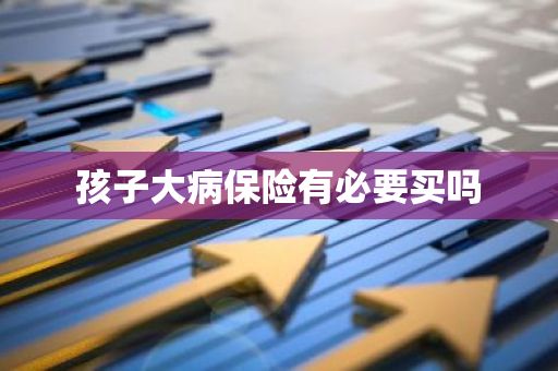 孩子大病保险有必要买吗
