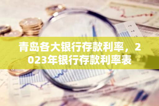 青岛各大银行存款利率，2023年银行存款利率表