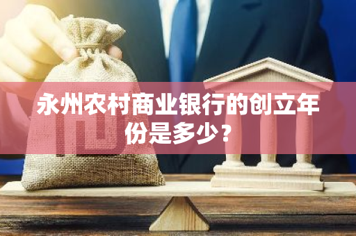 永州农村商业银行的创立年份是多少？