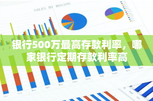 银行500万最高存款利率，哪家银行定期存款利率高