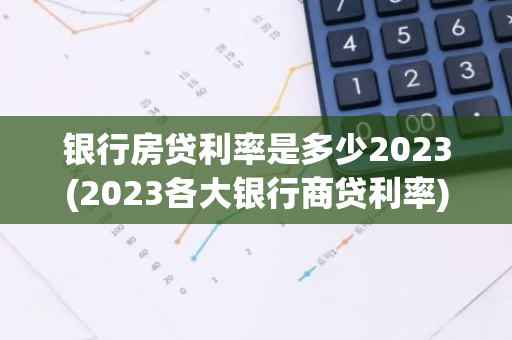 银行房贷利率是多少2023(2023各大银行商贷利率)