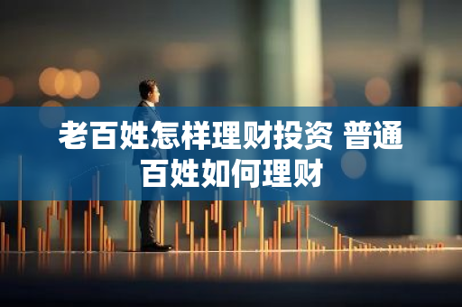 老百姓怎样理财投资 普通百姓如何理财