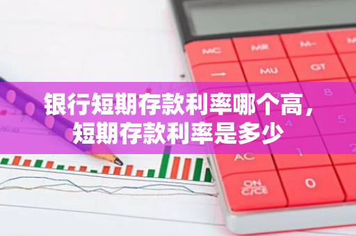 银行短期存款利率哪个高，短期存款利率是多少