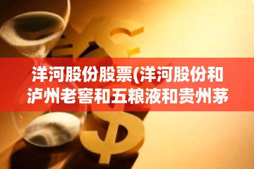 洋河股份股票(洋河股份和泸州老窖和五粮液和贵州茅台哪只股票好)