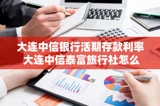 大连中信银行活期存款利率 大连中信泰富旅行社怎么样