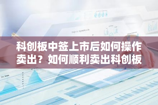 科创板中签上市后如何操作卖出？如何顺利卖出科创板中签股票？