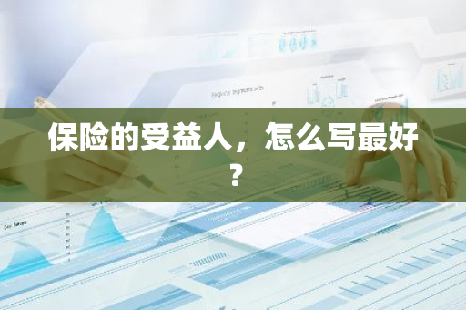 保险的受益人，怎么写最好？