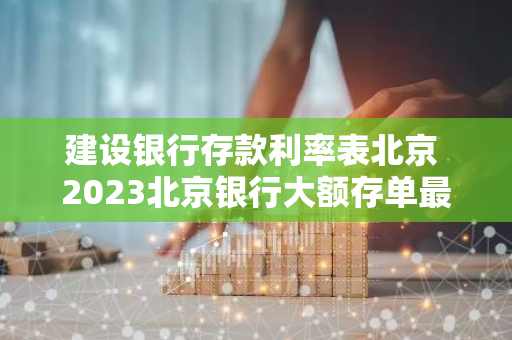 建设银行存款利率表北京 2023北京银行大额存单最新利率