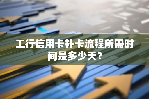 工行信用卡补卡流程所需时间是多少天？