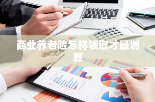 商业养老险怎样领取才最划算