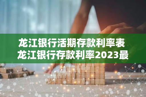 龙江银行活期存款利率表 龙江银行存款利率2023最新