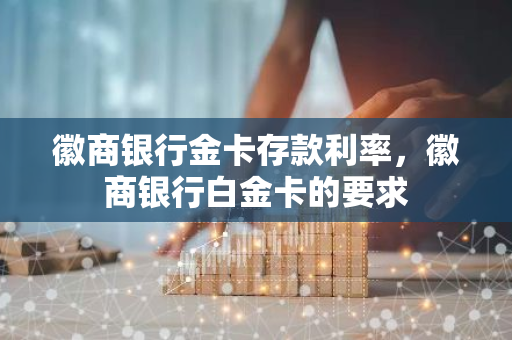 徽商银行金卡存款利率，徽商银行白金卡的要求