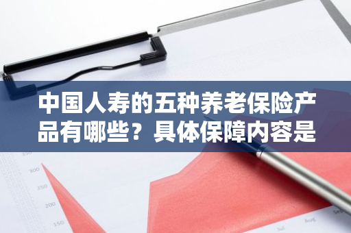中国人寿的五种养老保险产品有哪些？具体保障内容是什么？