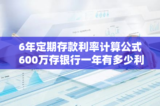 6年定期存款利率计算公式 600万存银行一年有多少利息