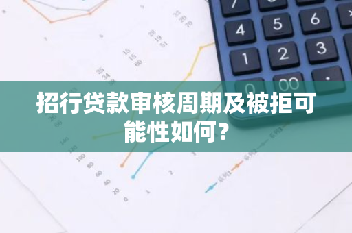 招行贷款审核周期及被拒可能性如何？