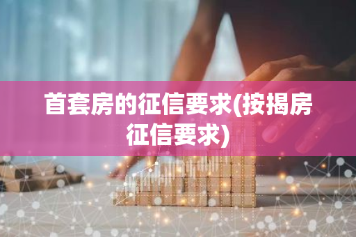 首套房的征信要求(按揭房征信要求)