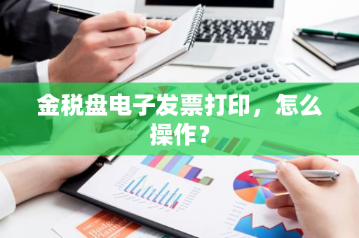 金税盘电子发票打印，怎么操作？