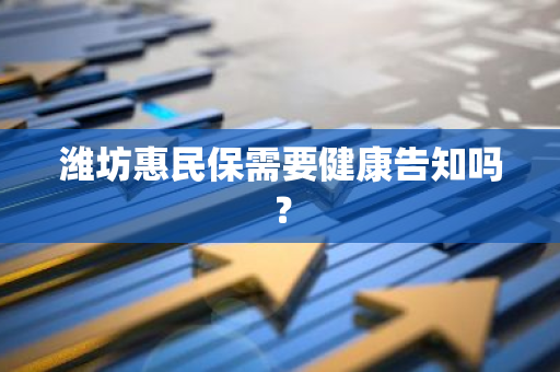 潍坊惠民保需要健康告知吗？