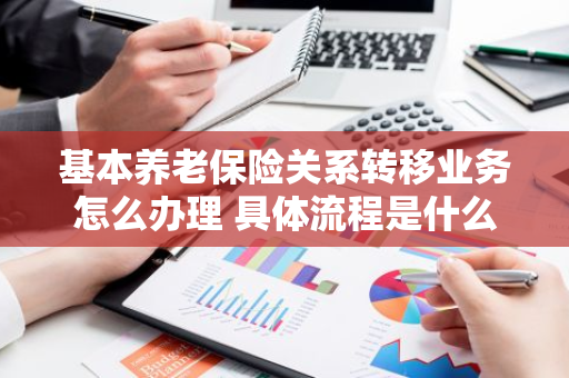 基本养老保险关系转移业务怎么办理 具体流程是什么