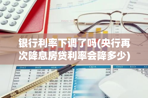 银行利率下调了吗(央行再次降息房贷利率会降多少)