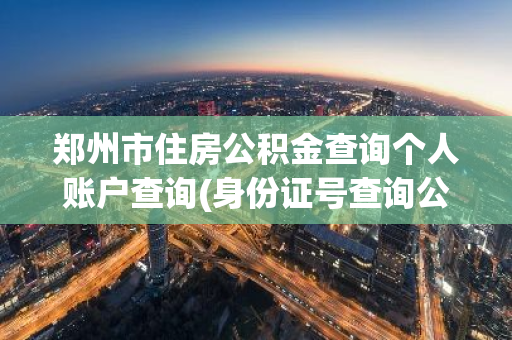 郑州市住房公积金查询个人账户查询(身份证号查询公积金余额)