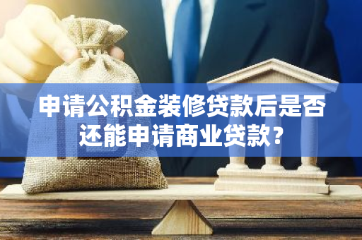 申请公积金装修贷款后是否还能申请商业贷款？