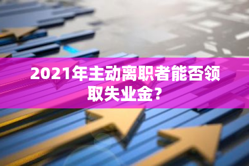 2021年主动离职者能否领取失业金？