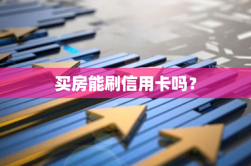 买房能刷信用卡吗？