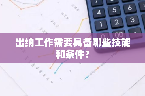 出纳工作需要具备哪些技能和条件？