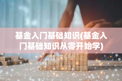 基金入门基础知识(基金入门基础知识从零开始学)