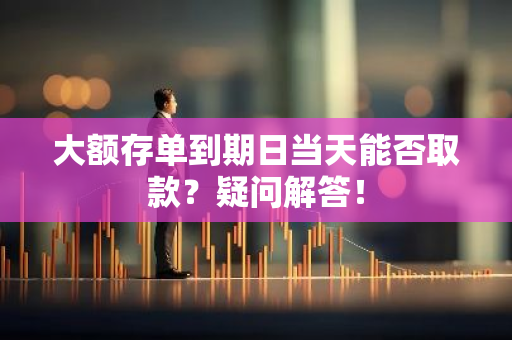 大额存单到期日当天能否取款？疑问解答！