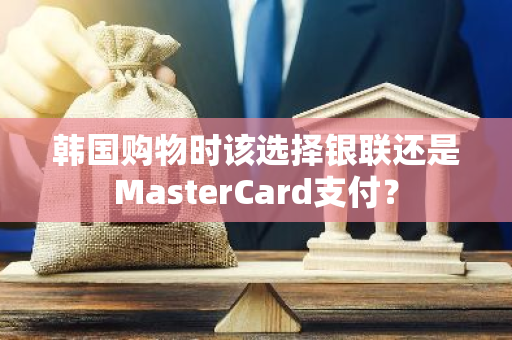 韩国购物时该选择银联还是MasterCard支付？