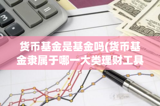 货币基金是基金吗(货币基金隶属于哪一大类理财工具)