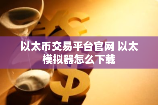 以太币交易平台官网 以太模拟器怎么下载