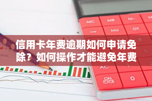 信用卡年费逾期如何申请免除？如何操作才能避免年费逾期影响？
