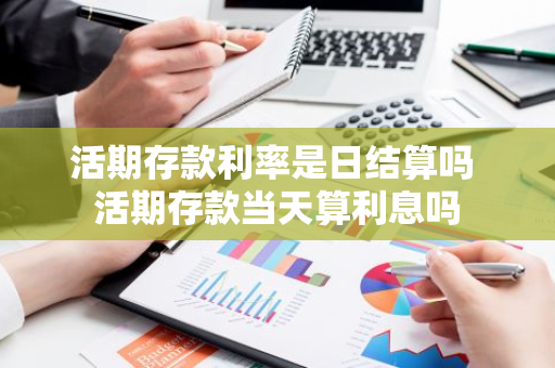 活期存款利率是日结算吗 活期存款当天算利息吗