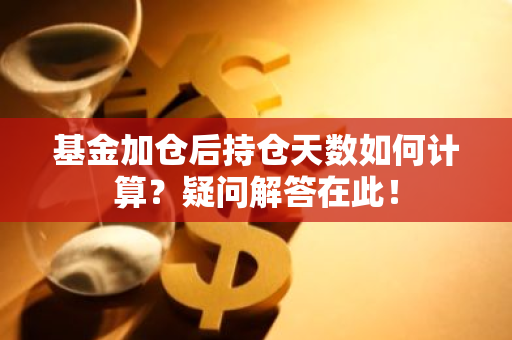 基金加仓后持仓天数如何计算？疑问解答在此！