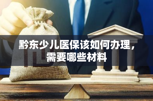 黔东少儿医保该如何办理，需要哪些材料