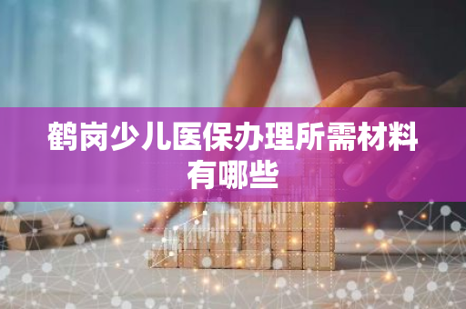 鹤岗少儿医保办理所需材料有哪些