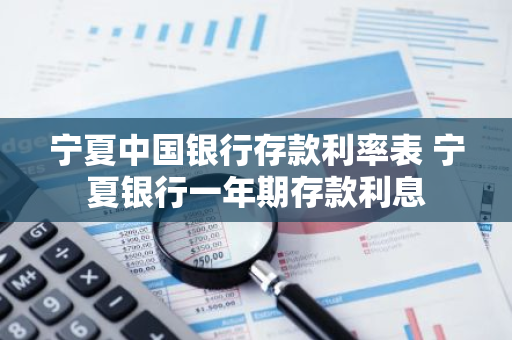 宁夏中国银行存款利率表 宁夏银行一年期存款利息