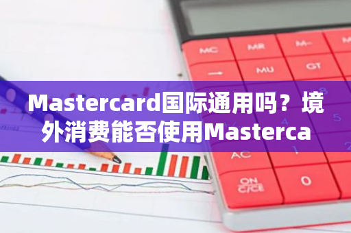 Mastercard国际通用吗？境外消费能否使用Mastercard？