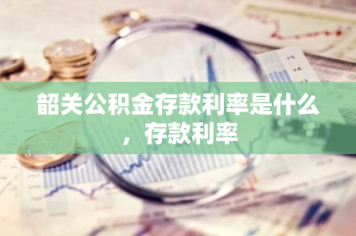 韶关公积金存款利率是什么，存款利率