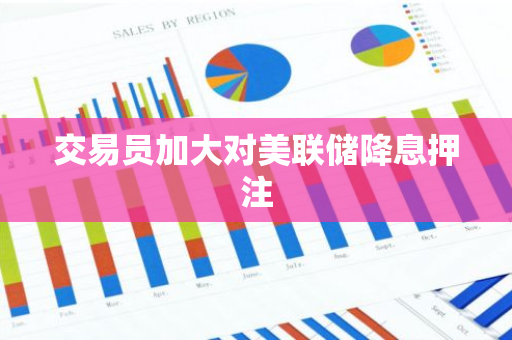 交易员加大对美联储降息押注