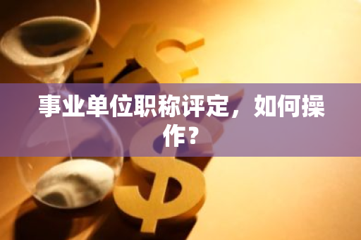 事业单位职称评定，如何操作？